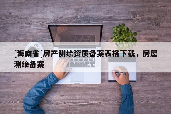 [海南省]房產測繪資質備案表格下載，房屋測繪備案