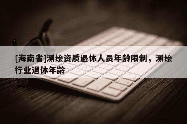 [海南省]測繪資質退休人員年齡限制，測繪行業退休年齡