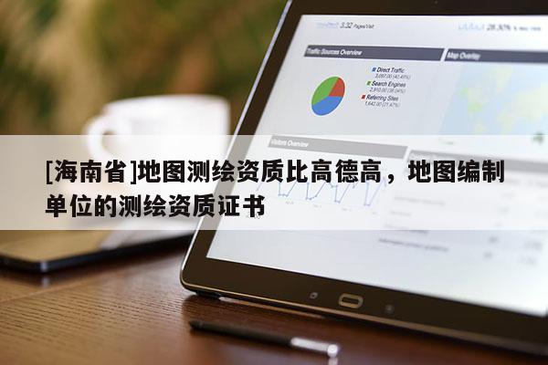 [海南省]地圖測繪資質比高德高，地圖編制單位的測繪資質證書