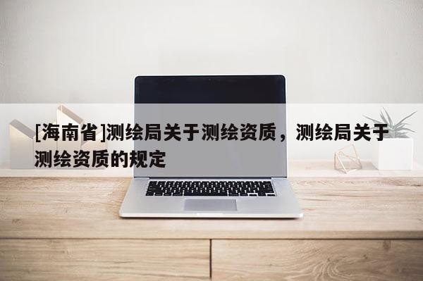 [海南省]測繪局關(guān)于測繪資質(zhì)，測繪局關(guān)于測繪資質(zhì)的規(guī)定