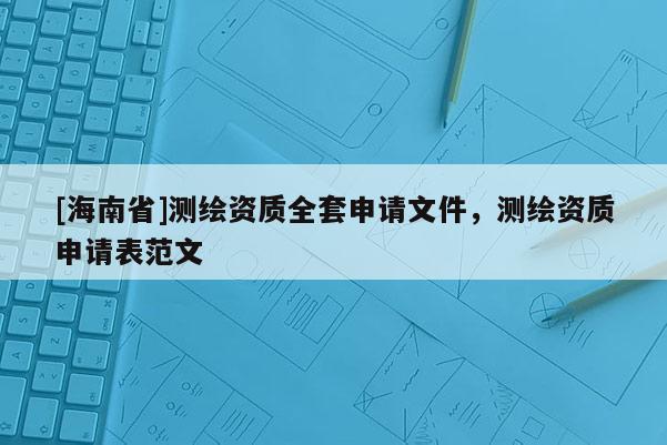 [海南省]測繪資質全套申請文件，測繪資質申請表范文