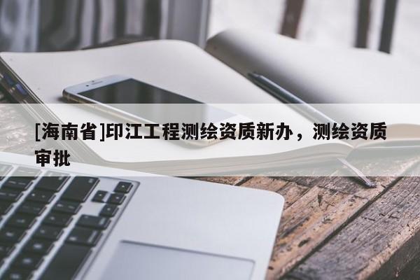 [海南省]印江工程測繪資質(zhì)新辦，測繪資質(zhì)審批