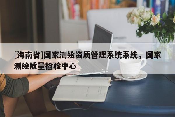 [海南省]國家測繪資質管理系統系統，國家測繪質量檢驗中心