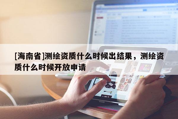 [海南省]測繪資質什么時候出結果，測繪資質什么時候開放申請