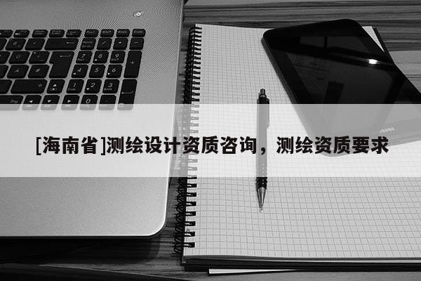 [海南省]測繪設計資質咨詢，測繪資質要求
