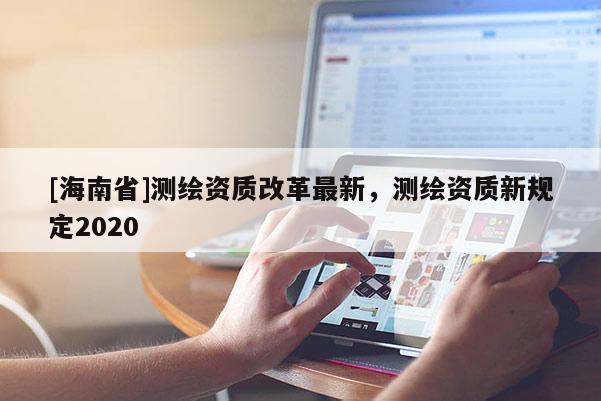 [海南省]測繪資質改革最新，測繪資質新規定2020