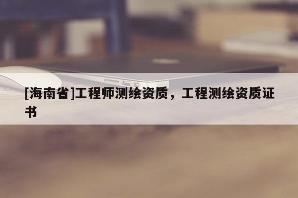 [海南省]工程師測繪資質，工程測繪資質證書