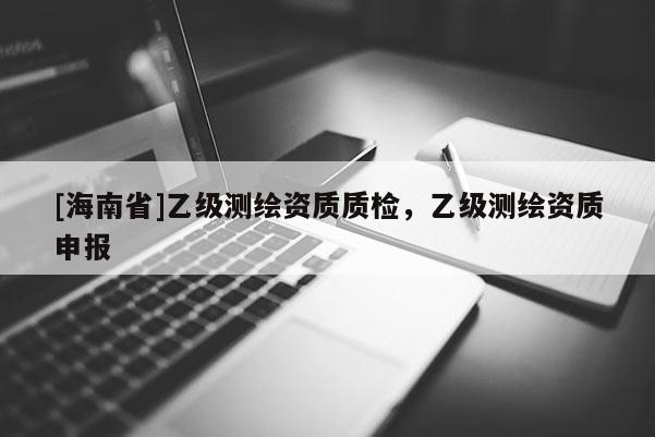 [海南省]乙級測繪資質質檢，乙級測繪資質申報
