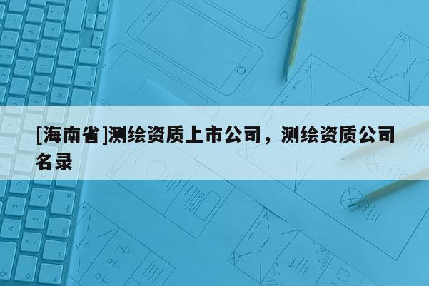 [海南省]測繪資質上市公司，測繪資質公司名錄