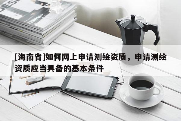 [海南省]如何網上申請測繪資質，申請測繪資質應當具備的基本條件