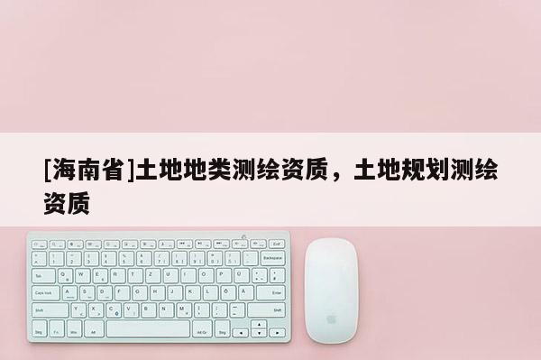 [海南省]土地地類測繪資質，土地規劃測繪資質