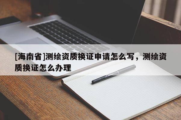 [海南省]測(cè)繪資質(zhì)換證申請(qǐng)?jiān)趺磳懀瑴y(cè)繪資質(zhì)換證怎么辦理