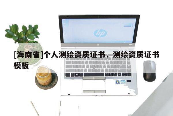 [海南省]個(gè)人測(cè)繪資質(zhì)證書(shū)，測(cè)繪資質(zhì)證書(shū)模板