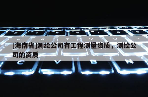 [海南省]測繪公司有工程測量資質，測繪公司的資質