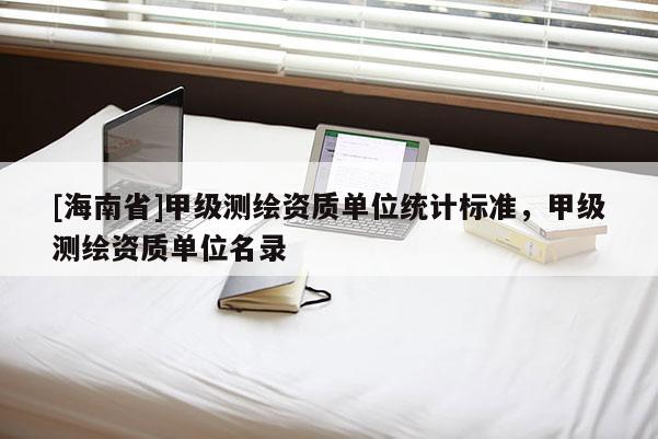 [海南省]甲級(jí)測(cè)繪資質(zhì)單位統(tǒng)計(jì)標(biāo)準(zhǔn)，甲級(jí)測(cè)繪資質(zhì)單位名錄