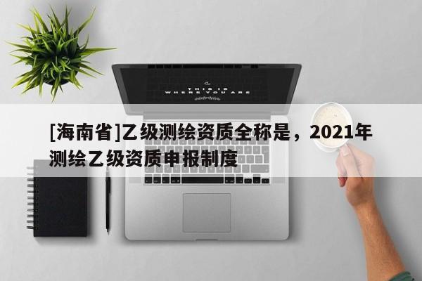 [海南省]乙級測繪資質全稱是，2021年測繪乙級資質申報制度