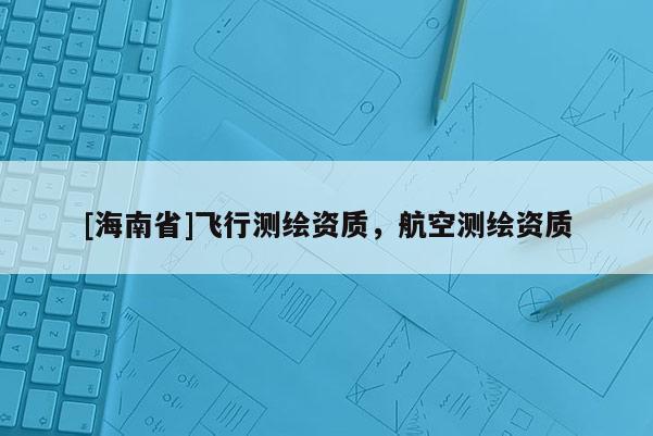 [海南省]飛行測(cè)繪資質(zhì)，航空測(cè)繪資質(zhì)