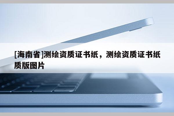 [海南省]測繪資質證書紙，測繪資質證書紙質版圖片