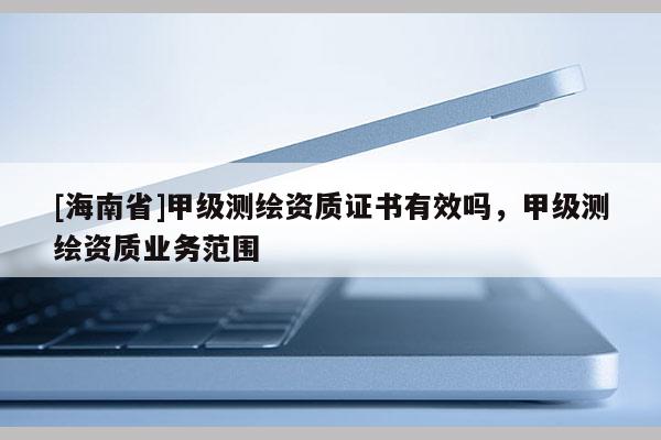 [海南省]甲級測繪資質(zhì)證書有效嗎，甲級測繪資質(zhì)業(yè)務(wù)范圍