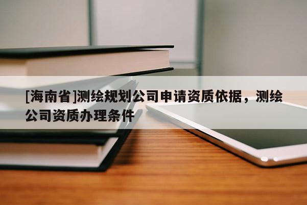 [海南省]測繪規劃公司申請資質依據，測繪公司資質辦理條件