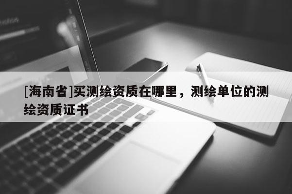 [海南省]買測繪資質(zhì)在哪里，測繪單位的測繪資質(zhì)證書