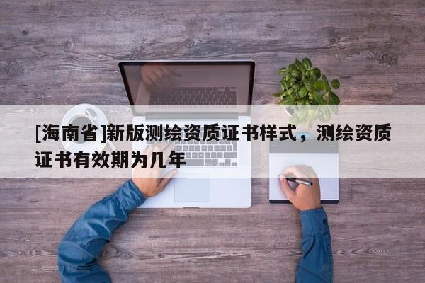 [海南省]新版測繪資質(zhì)證書樣式，測繪資質(zhì)證書有效期為幾年