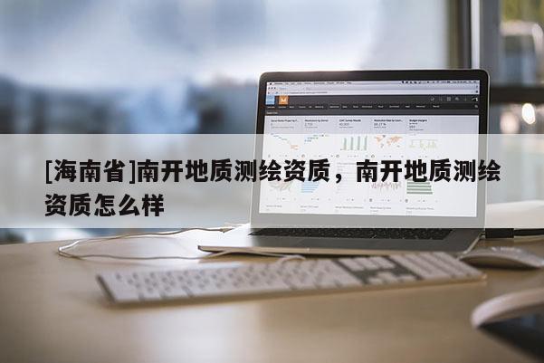 [海南省]南開地質測繪資質，南開地質測繪資質怎么樣