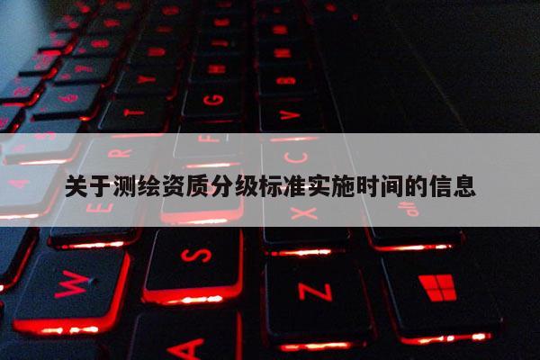 關(guān)于測繪資質(zhì)分級標(biāo)準(zhǔn)實施時間的信息