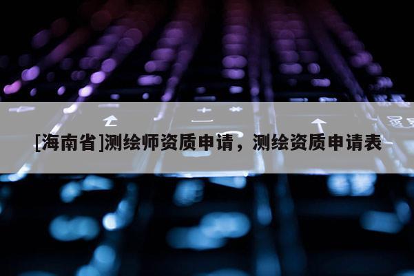[海南省]測繪師資質(zhì)申請，測繪資質(zhì)申請表