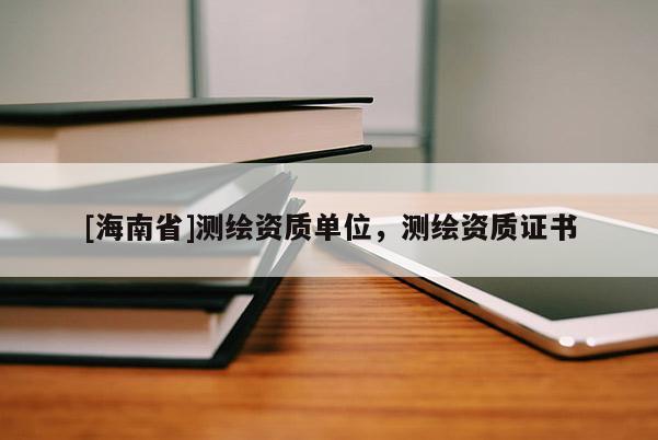 [海南省]測繪資質單位，測繪資質證書