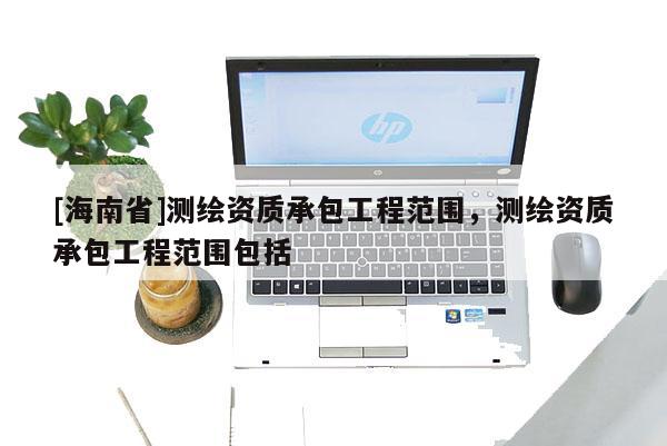 [海南省]測繪資質(zhì)承包工程范圍，測繪資質(zhì)承包工程范圍包括