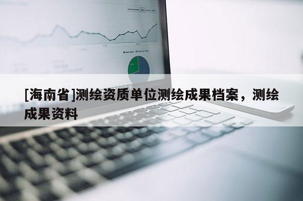 [海南省]測繪資質單位測繪成果檔案，測繪成果資料