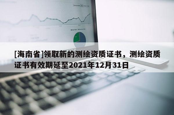 [海南省]領取新的測繪資質證書，測繪資質證書有效期延至2021年12月31日