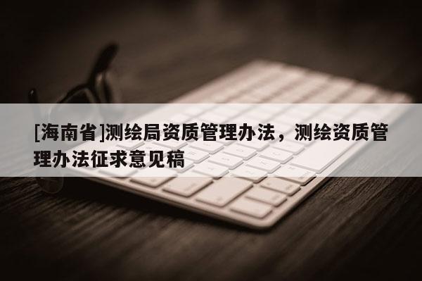 [海南省]測繪局資質管理辦法，測繪資質管理辦法征求意見稿