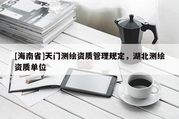 [海南省]天門測繪資質管理規定，湖北測繪資質單位