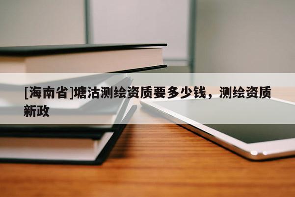 [海南省]塘沽測繪資質(zhì)要多少錢，測繪資質(zhì)新政