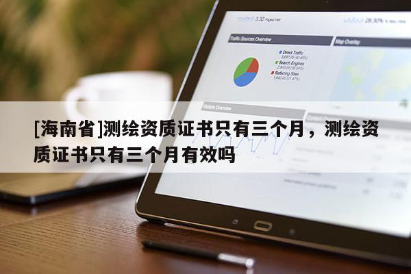[海南省]測繪資質(zhì)證書只有三個月，測繪資質(zhì)證書只有三個月有效嗎