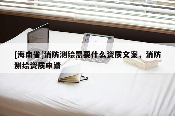 [海南省]消防測繪需要什么資質文案，消防測繪資質申請