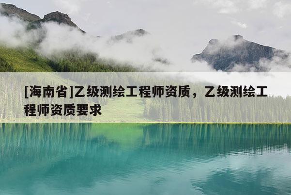[海南省]乙級測繪工程師資質，乙級測繪工程師資質要求
