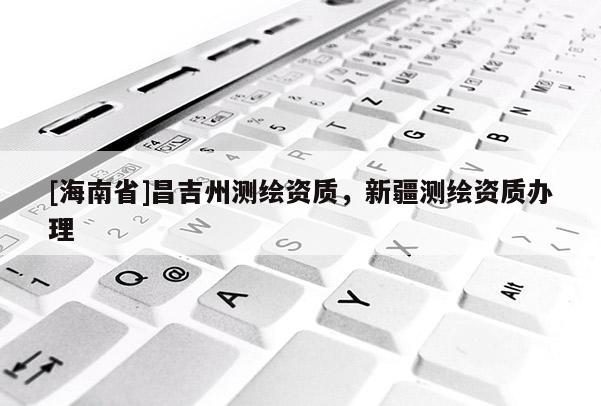 [海南省]昌吉州測繪資質，新疆測繪資質辦理