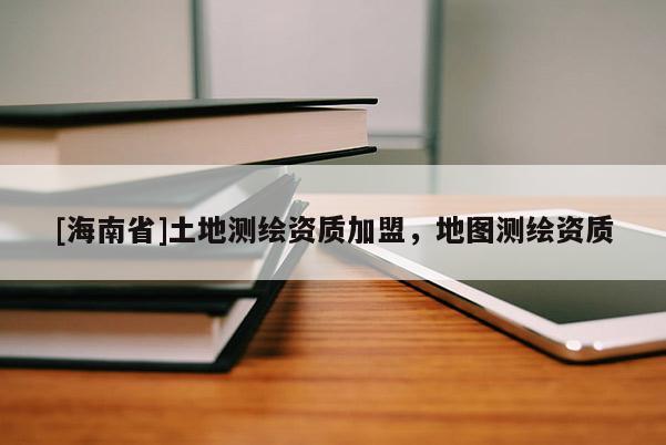 [海南省]土地測繪資質加盟，地圖測繪資質