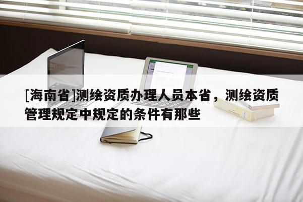[海南省]測繪資質辦理人員本省，測繪資質管理規定中規定的條件有那些