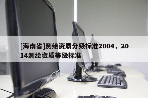[海南省]測繪資質分級標準2004，2014測繪資質等級標準