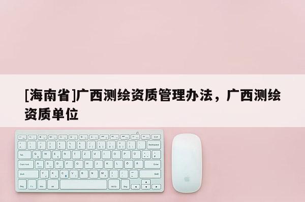 [海南省]廣西測繪資質管理辦法，廣西測繪資質單位