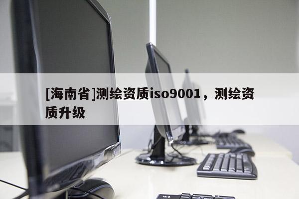[海南省]測(cè)繪資質(zhì)iso9001，測(cè)繪資質(zhì)升級(jí)