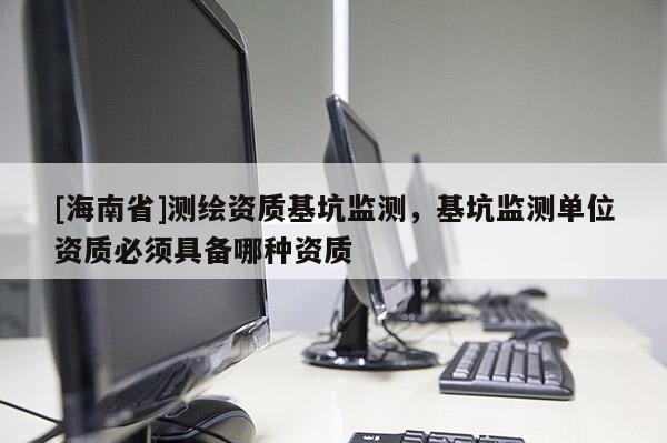 [海南省]測繪資質(zhì)基坑監(jiān)測，基坑監(jiān)測單位資質(zhì)必須具備哪種資質(zhì)
