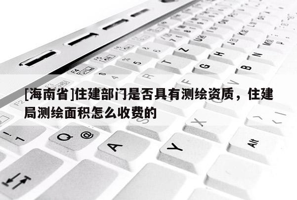 [海南省]住建部門是否具有測繪資質，住建局測繪面積怎么收費的