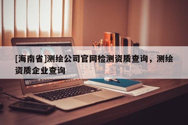 [海南省]測繪公司官網檢測資質查詢，測繪資質企業查詢