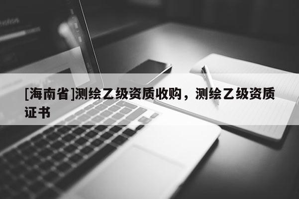 [海南省]測繪乙級資質收購，測繪乙級資質證書