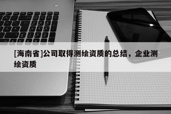 [海南省]公司取得測繪資質的總結，企業測繪資質